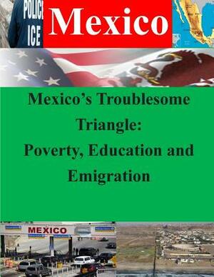 Mexico's Troublesome Triangle: Poverty, Education and Emigration by Naval War College