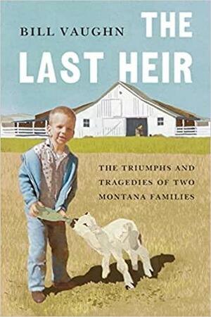 The Last Heir: The Triumphs and Tragedies of Two Montana Families by Bill Vaughn
