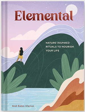 Elemental: Nature-Inspired Rituals to Nourish Your Life by Andi Eaton Alleman