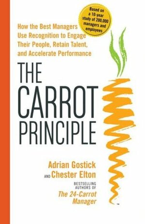 The Carrot Principle: How the Best Managers Use Recognition to Engage Their Employees, Retain Talent, and Drive Performance by Chester Elton, Adrian Gostick