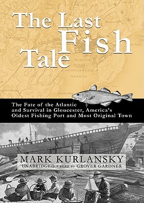 The Last Fish Tale: The Fate of the Atlantic and Survival in Gloucester, America's Oldest Fishing Port and Most Original Town by Mark Kurlansky