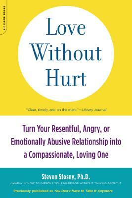 Love Without Hurt: Turn Your Resentful, Angry, or Emotionally Abusive Relationship Into a Compassionate, Loving One by Steven Stosny