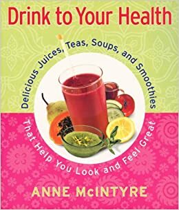 Drink to Your Health: Delicious Juices, Teas, Soups, and Smoothies That Help You Look and Feel Great by Anne McIntyre