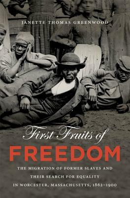 First Fruits of Freedom: The Migration of Former Slaves and Their Search for Equality in Worcester, Massachusetts, 1862-1900 by Janette Thomas Greenwood