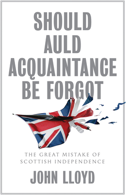 Should Auld Acquaintance Be Forgot: The Great Mistake of Scottish Independence by John Lloyd