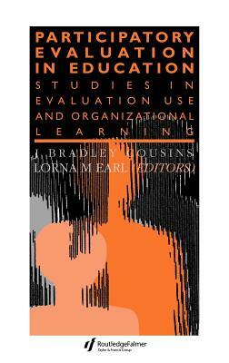 Participatory Evaluation In Education: Studies Of Evaluation Use And Organizational Learning by Lorna M. Earl