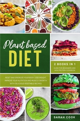 Plant Based Diet: 2 Books in 1: Guide for Beginners and High Protein Cookbook. Reset and Energize Your Body, Lose Weight, Improve Your N by Sarah Cook