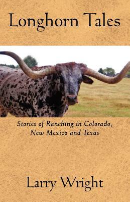 Longhorn Tales: Stories of Ranching in Colorado, New Mexico and Texas by Larry Wright