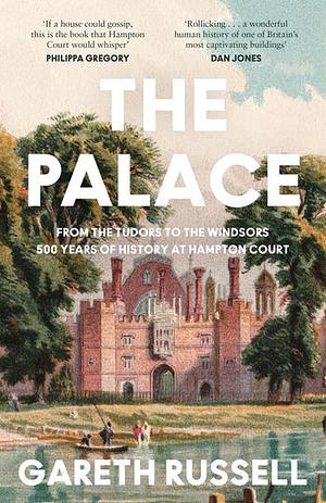 The Palace: From the Tudors to the Windsors, 500 Years of Royal History at Hampton Court by Gareth Russell