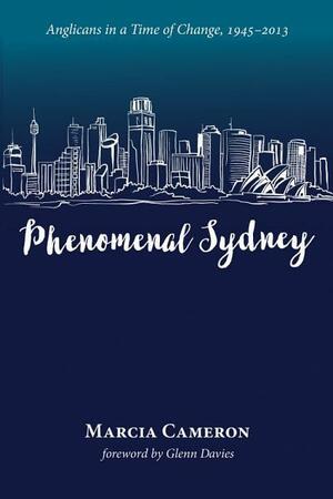 Phenomenal Sydney: Anglicans in a Time of Change, 1945-2013 by Glenn Davies, Marcia Cameron