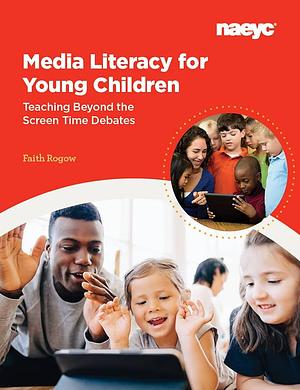 Media Literacy for Young Children: Teaching Beyond the Screen Time Debates by Faith Rogow