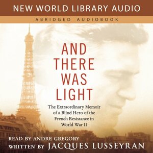 And There Was Light: The Extraordinary Memoir of a Blind Hero of the French Resistance in World War II by Jacques Lusseyran