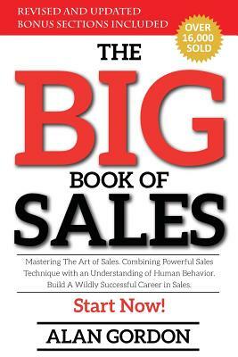 The Big Book of Sales: Mastering The Art of Sales. Combining powerful sales technique with an understanding of human behavior. Build a wildly by Alan Gordon