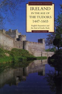 Ireland in the Age of the Tudors, 1447-1603: English Expansion and the End of Gaelic Rule by Steven G. Ellis