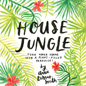 House Jungle: A Guide to Becoming a Successful Indoor Gardener! by Annie Dornan-Smith