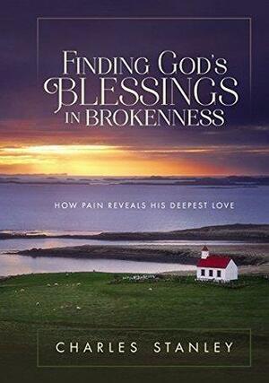 Finding God's Blessings in Brokenness: How Pain Reveals His Deepest Love by Charles Stanley