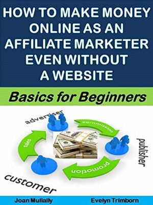 How to Make Money Online as an Affiliate Marketer Even Without a Website: Basics for Beginners by Joan Mullally, Evelyn Trimborn