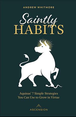 Saintly Habits: Aquinas' 7 Simple Strategies You Can Use to Grow in Virtue by Andrew Whitmore