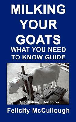 Milking Your Goats What You Need To Know Guide: Goat Knowledge by Felicity McCullough