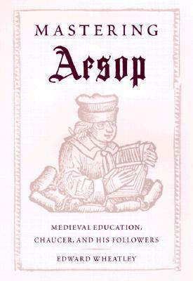 Mastering Aesop: Medieval Education, Chaucer, and His Followers by Edward Wheatley