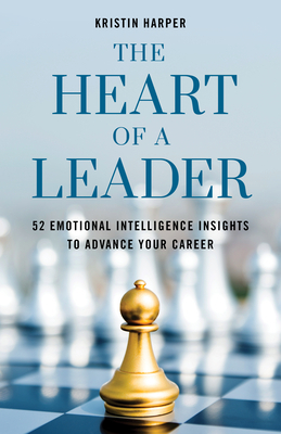 The Heart of a Leader: Fifty-Two Emotional Intelligence Insights to Advance Your Career by Kristin Harper