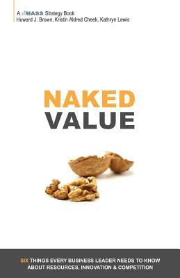 Naked Value: Six Things Every Business Leader Needs to Know about Resources, Innovation & Competition by Kathryn Lewis, Kristin Aldred Cheek