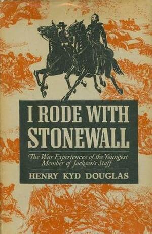 I Rode With Stonewall: Being Chiefly The War Experiences of the Youngest Member of Jackson's Staff from John Brown's Raid to the Hanging of Mrs. Surratt by Henry Kyd Douglas