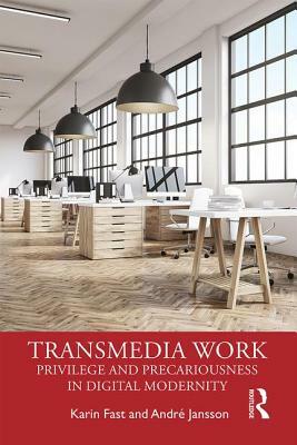 Transmedia Work: Privilege and Precariousness in Digital Modernity by Karin Fast, Andre Jansson