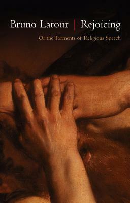 Rejoicing, or the Torments of Religious Speech by Bruno Latour, Julie Rose