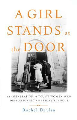 A Girl Stands at the Door: The Generation of Young Women Who Desegregated America's Schools by Rachel Devlin