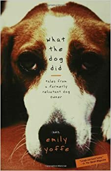 What the Dog Did: Tales from a Formerly Reluctant Dog Owner by Emily Yoffe