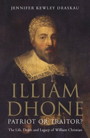 Illiam Dhone: Patriot or Traitor?: The Life, Death and Legacy of William Christian by Jennifer Kewley Draskau