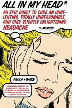 All in My Head: An Epic Quest to Cure an Unrelenting, Totally Unreasonable, and Only Slightly Enlightening Headache by Paula Kamen