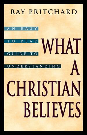 What A Christian Believes by Ray Pritchard