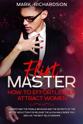 Flirt Master: How To Effortlessly Attract Women: Understand The Female Behavior and The Secrets of The Art of Seduction for Release by Mark Richardson