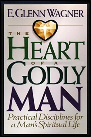 The Heart of a Godly Man: Practical Disciplines for a Man's Spiritual Life by E. Glenn Wagner
