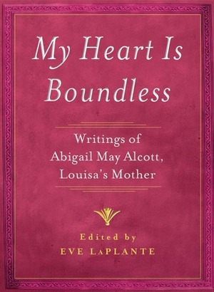 My Heart is Boundless : Writings of Abigail May Alcott, Louisa's Mother by Abigail May Alcott, Eve LaPlante