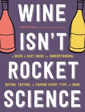 Wine Isn't Rocket Science: A Quick and Easy Guide to Understanding, Buying, Tasting, and Pairing Every Type of Wine by Ophélie Neiman, Yannis Varoutsikos