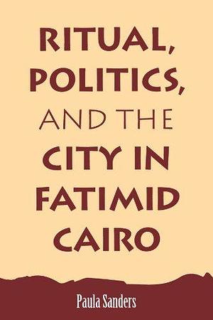 Ritual, Politics, and the City in Fatimid Cairo by Paula Sanders