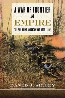 A War of Frontier and Empire: The Philippine-American War, 1899-1902 by David J. Silbey