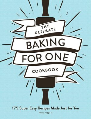 The Ultimate Baking for One Cookbook: 175 Super Easy Recipes Made Just for You by Kelly Jaggers