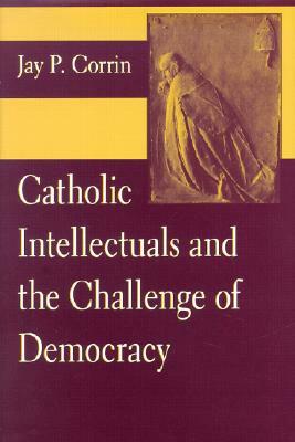 Catholic Intellectuals and the Challenge of Democracy by Jay P. Corrin