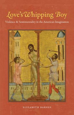 Love's Whipping Boy: Violence and Sentimentality in the American Imagination by Elizabeth Barnes