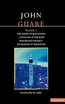 Plays 1: The House of Blue Leaves / Landscape of the Body / Bosoms and Neglect / Six Degrees of Separation by John Guare