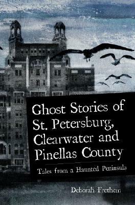 Ghost Stories of St. Petersburg, Clearwater and Pinellas County: Tales from a Haunted Peninsula by Deborah Frethem