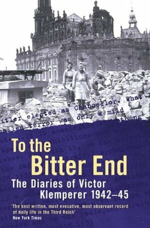 To The Bitter End: The Diaries of Victor Klemperer 1942-45, by Victor Klemperer