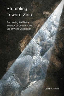 Stumbling toward Zion: Recovering the Biblical Tradition of Lament in the Era of World Christianity by Vinoth Ramachandra, David W Smith