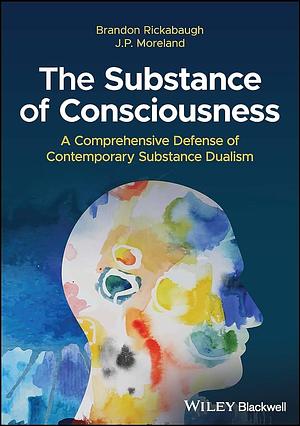The Substance of Consciousness: A Comprehensive Defense of Contemporary Substance Dualism by Brandon Rickabaugh, J. P. Moreland