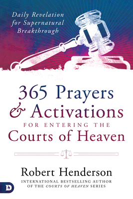 365 Prayers and Activations for Entering the Courts of Heaven: Daily Revelation for Supernatural Breakthrough by Robert Henderson