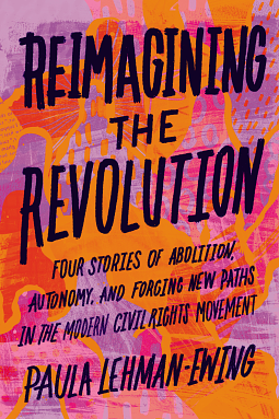 Reimagining the Revolution: Four Stories of Abolition, Autonomy, and Forging New Paths in the Modern Civil Rights Movement by Paula Lehman-Ewing